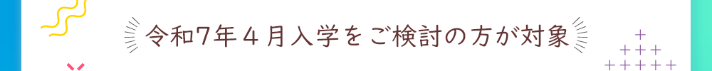 令和7年4月入学をご検討の方が対象